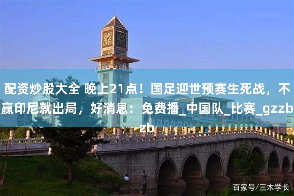 配资炒股大全 晚上21点!国足迎世预赛生死战,不赢印尼就出局,好消息:免费播_中国队_比赛_gzzb