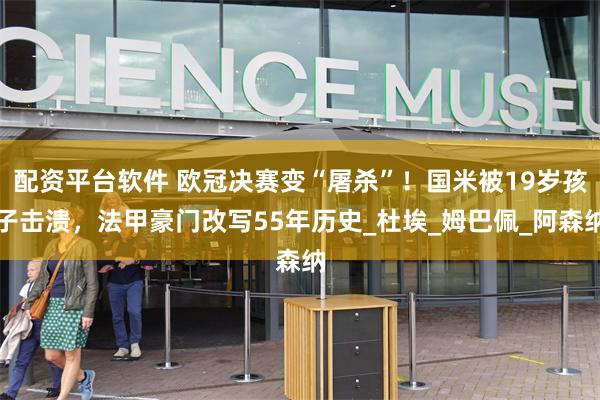 配资平台软件 欧冠决赛变“屠杀”!国米被19岁孩子击溃,法甲豪门改写55年历史_杜埃_姆巴佩_阿森纳
