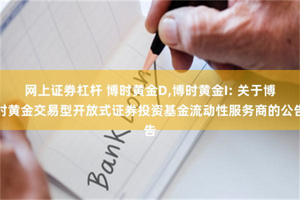 网上证劵杠杆 博时黄金D,博时黄金I: 关于博时黄金交易型开放式证券投资基金流动性服务商的公告