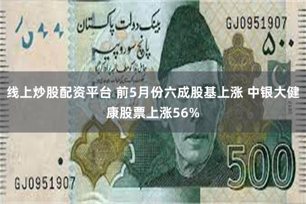 线上炒股配资平台 前5月份六成股基上涨 中银大健康股票上涨56%