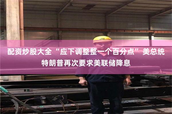 配资炒股大全 “应下调整整一个百分点” 美总统特朗普再次要求美联储降息