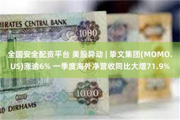 全国安全配资平台 美股异动 | 挚文集团(MOMO.US)涨逾6% 一季度海外净营收同比大增71.9%