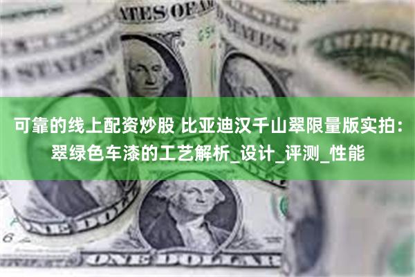 可靠的线上配资炒股 比亚迪汉千山翠限量版实拍:翠绿色车漆的工艺解析_设计_评测_性能