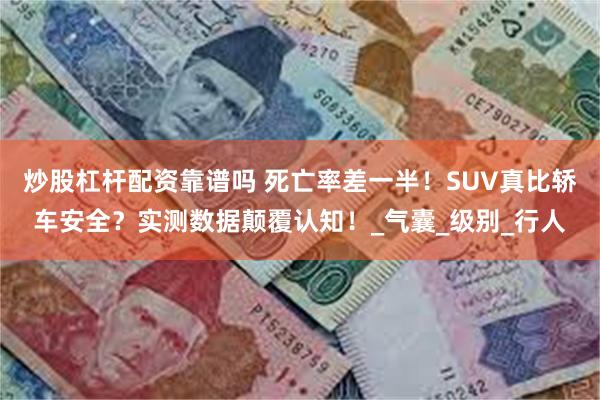 炒股杠杆配资靠谱吗 死亡率差一半!SUV真比轿车安全?实测数据颠覆认知!_气囊_级别_行人