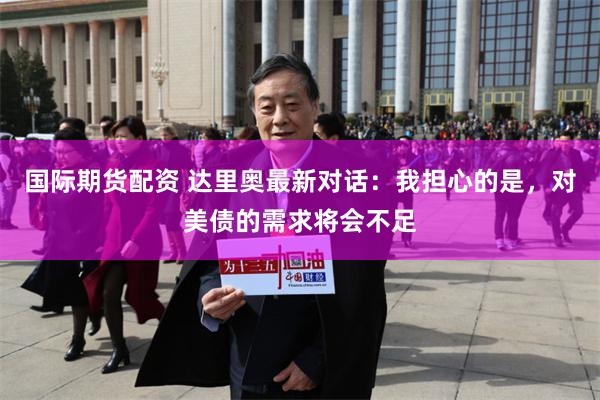 国际期货配资 达里奥最新对话:我担心的是,对美债的需求将会不足