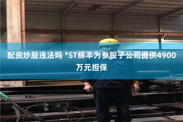 配资炒股违法吗 *ST辉丰为参股子公司提供4900万元担保