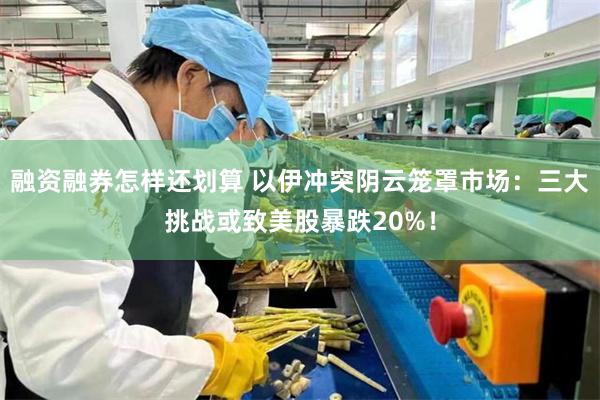 融资融券怎样还划算 以伊冲突阴云笼罩市场:三大挑战或致美股暴跌20%!
