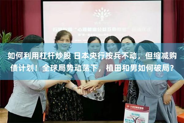 如何利用杠杆炒股 日本央行按兵不动,但缩减购债计划!全球局势动荡下,植田和男如何破局?