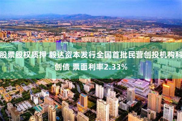 股票股权质押 毅达资本发行全国首批民营创投机构科创债 票面利率2.33%