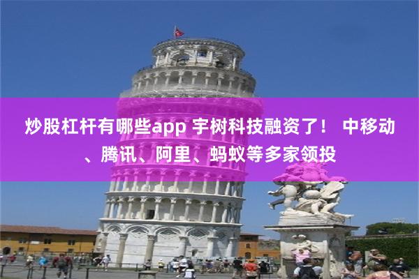 炒股杠杆有哪些app 宇树科技融资了! 中移动、腾讯、阿里、蚂蚁等多家领投