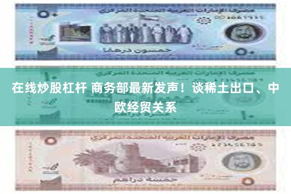 在线炒股杠杆 商务部最新发声!谈稀土出口、中欧经贸关系