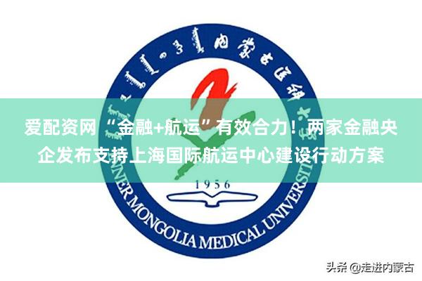 爱配资网 “金融+航运”有效合力!两家金融央企发布支持上海国际航运中心建设行动方案