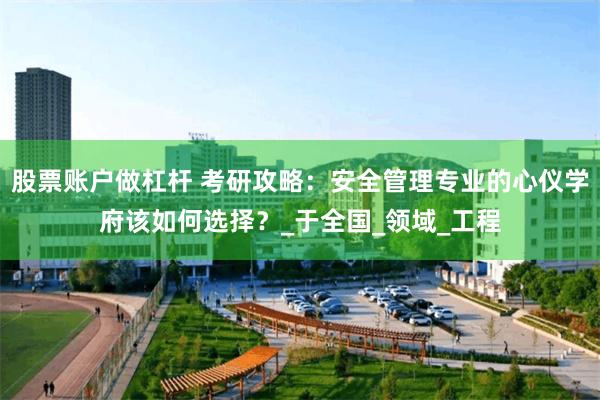 股票账户做杠杆 考研攻略:安全管理专业的心仪学府该如何选择?_于全国_领域_工程