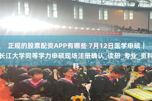 正规的股票配资APP有哪些 7月12日医学申硕｜长江大学同等学力申硕现场注册确认_读研_专业_资料