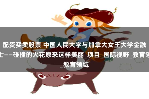 配资买卖股票 中国人民大学与加拿大女王大学金融硕士——碰撞的火花原来这样美丽_项目_国际视野_教育领域