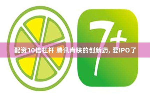 配资10倍杠杆 腾讯青睐的创新药, 要IPO了