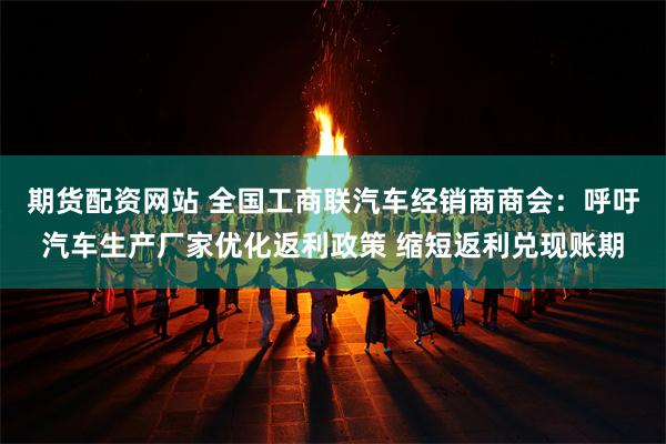 期货配资网站 全国工商联汽车经销商商会:呼吁汽车生产厂家优化返利政策 缩短返利兑现账期