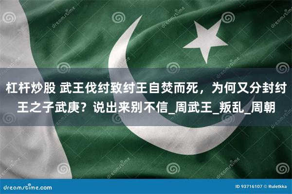 杠杆炒股 武王伐纣致纣王自焚而死,为何又分封纣王之子武庚?说出来别不信_周武王_叛乱_周朝