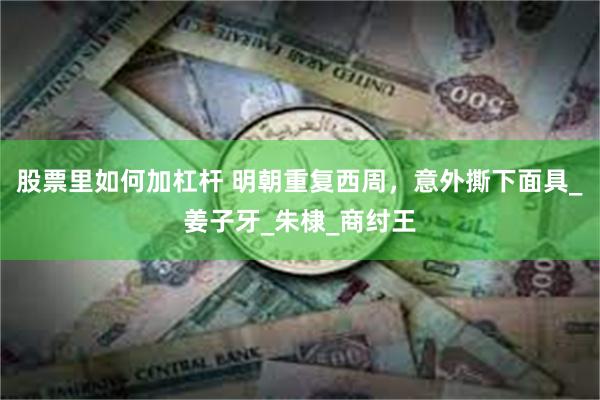 股票里如何加杠杆 明朝重复西周,意外撕下面具_姜子牙_朱棣_商纣王