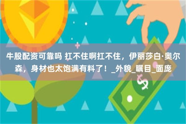 牛股配资可靠吗 扛不住啊扛不住，伊丽莎白·奥尔森，身材也太饱满有料了！_外貌_瞩目_面庞