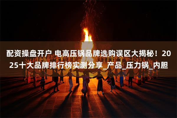 配资操盘开户 电高压锅品牌选购误区大揭秘！2025十大品牌排行榜实测分享_产品_压力锅_内胆