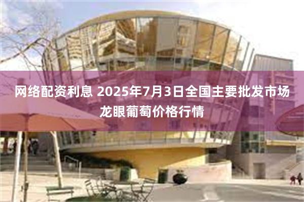 网络配资利息 2025年7月3日全国主要批发市场龙眼葡萄价格行情