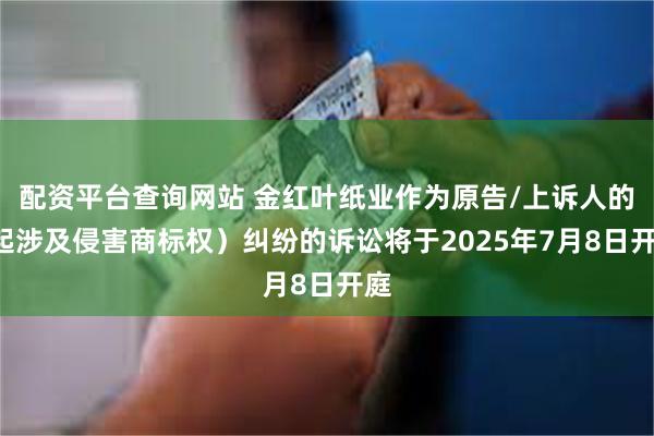 配资平台查询网站 金红叶纸业作为原告/上诉人的1起涉及侵害商标权)纠纷的诉讼将于2025年7月8日开庭