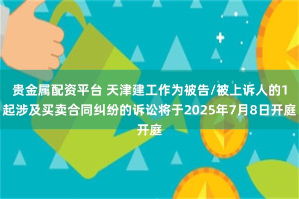 贵金属配资平台 天津建工作为被告/被上诉人的1起涉及买卖合同纠纷的诉讼将于2025年7月8日开庭