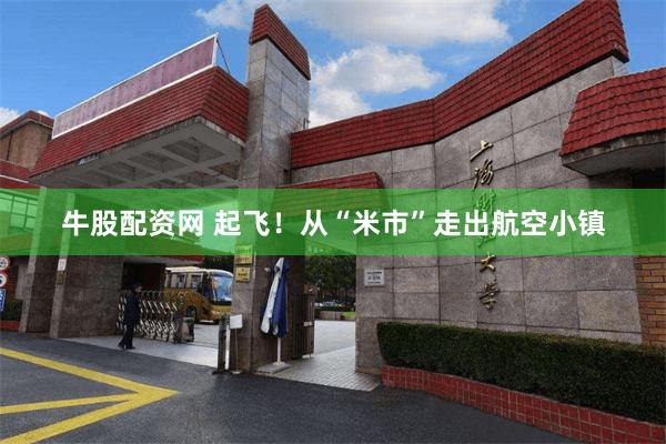牛股配资网 起飞!从“米市”走出航空小镇