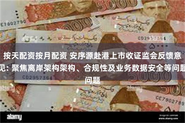 按天配资按月配资 安序源赴港上市收证监会反馈意见: 聚焦离岸架构架构、合规性及业务数据安全等问题
