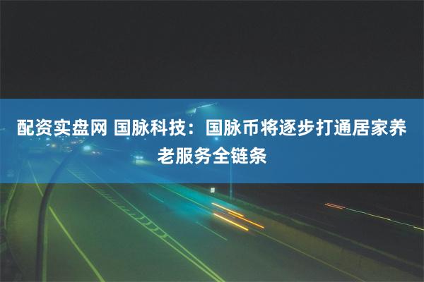 配资实盘网 国脉科技:国脉币将逐步打通居家养老服务全链条