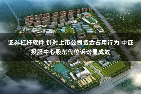 证券杠杆软件 针对上市公司资金占用行为 中证投服中心股东代位诉讼显成效