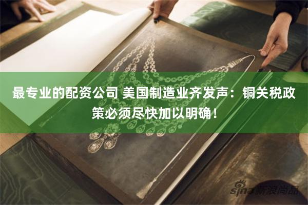 最专业的配资公司 美国制造业齐发声:铜关税政策必须尽快加以明确!