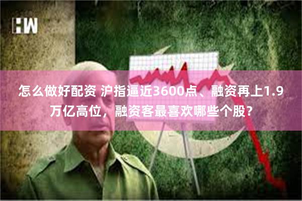怎么做好配资 沪指逼近3600点、融资再上1.9万亿高位,融资客最喜欢哪些个股?