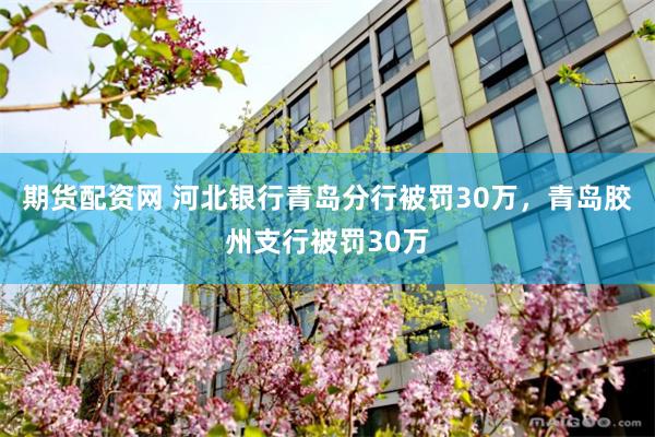 期货配资网 河北银行青岛分行被罚30万，青岛胶州支行被罚30万