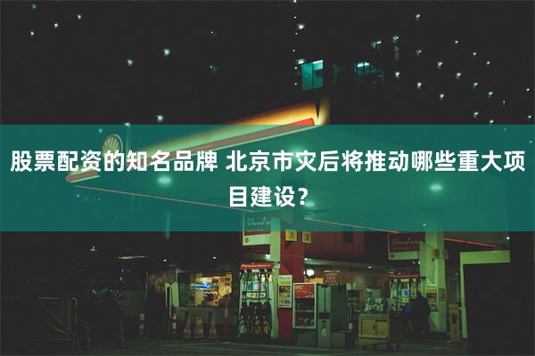 股票配资的知名品牌 北京市灾后将推动哪些重大项目建设？