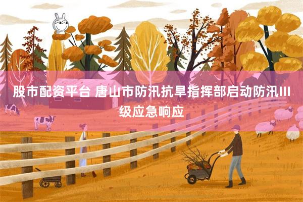 股市配资平台 唐山市防汛抗旱指挥部启动防汛III级应急响应