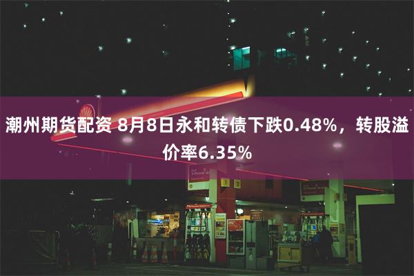 潮州期货配资 8月8日永和转债下跌0.48%，转股溢价率6.35%