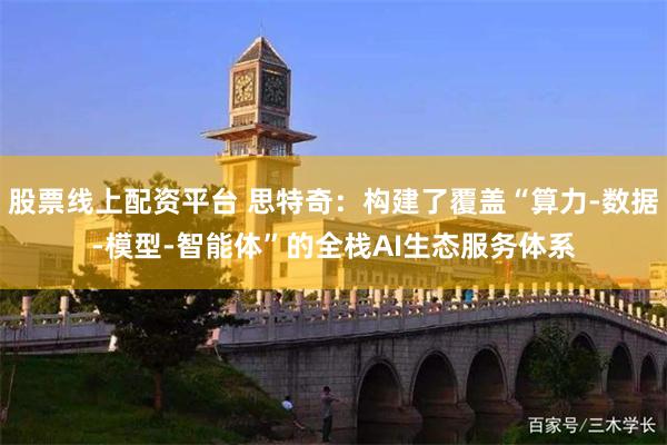 股票线上配资平台 思特奇：构建了覆盖“算力-数据-模型-智能体”的全栈AI生态服务体系