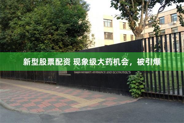新型股票配资 现象级大药机会，被引爆