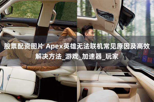 股票配资图片 Apex英雄无法联机常见原因及高效解决方法_游戏_加速器_玩家