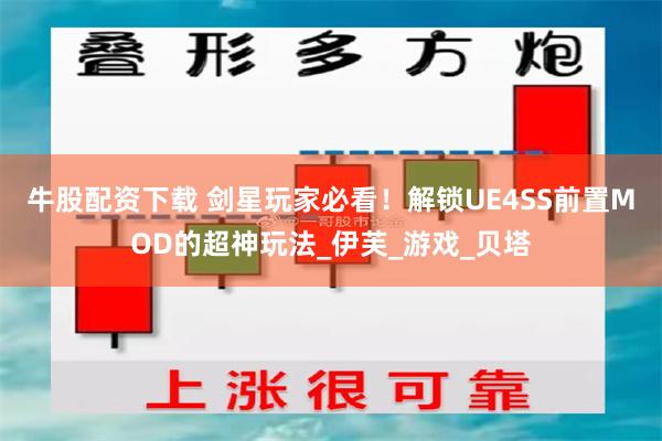牛股配资下载 剑星玩家必看!解锁UE4SS前置MOD的超神玩法_伊芙_游戏_贝塔