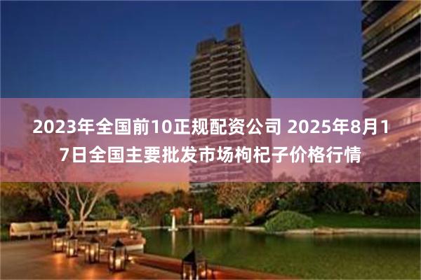 2023年全国前10正规配资公司 2025年8月17日全国主要批发市场枸杞子价格行情