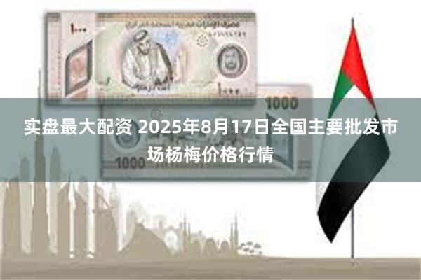 实盘最大配资 2025年8月17日全国主要批发市场杨梅价格行情