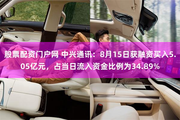 股票配资门户网 中兴通讯:8月15日获融资买入5.05亿元,占当日流入资金比例为34.89%