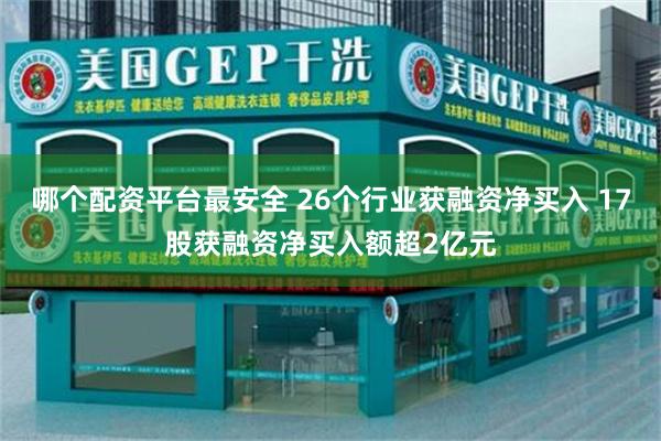 哪个配资平台最安全 26个行业获融资净买入 17股获融资净买入额超2亿元