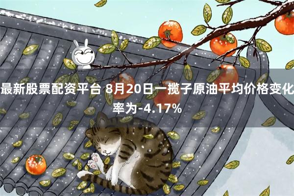 最新股票配资平台 8月20日一揽子原油平均价格变化率为-4.17%