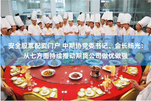 安全股票配资门户 中期协党委书记、会长杨光：从七方面持续推动期货公司做优做强