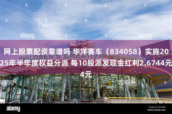 网上股票配资靠谱吗 华洋赛车(834058)实施2025年半年度权益分派 每10股派发现金红利2.6744元