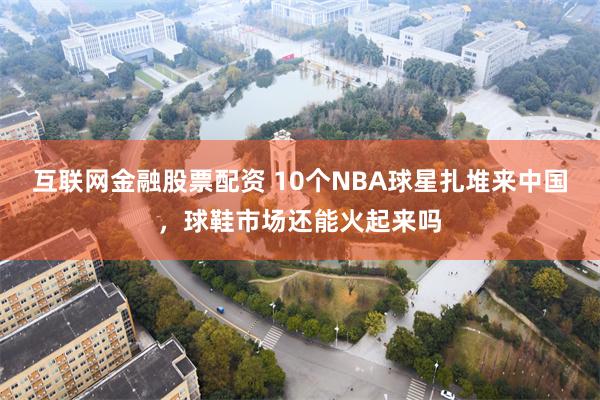 互联网金融股票配资 10个NBA球星扎堆来中国，球鞋市场还能火起来吗
